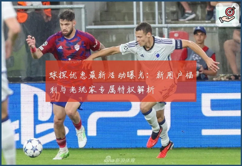 球探优惠最新活动曝光:新用户福利与老玩家专属特权解析