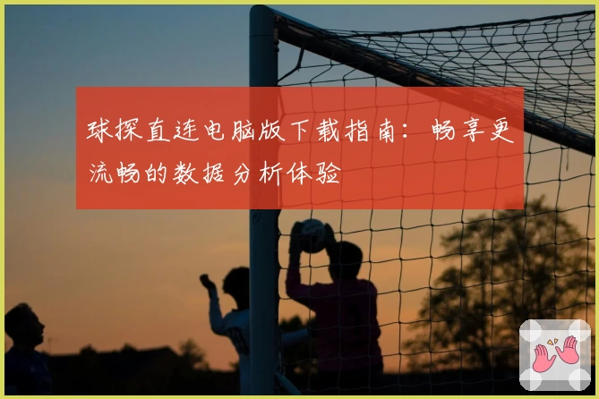 球探直连电脑版下载指南:畅享更流畅的数据分析体验