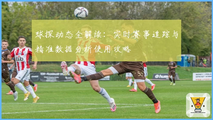 球探动态全解读:实时赛事追踪与精准数据分析使用攻略