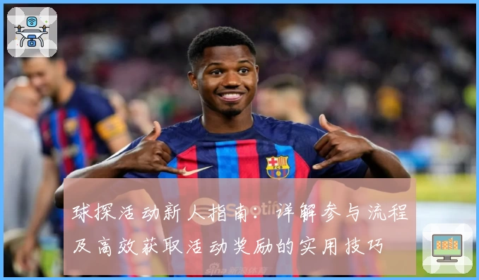 球探活动新人指南：详解参与流程及高效获取活动奖励的实用技巧