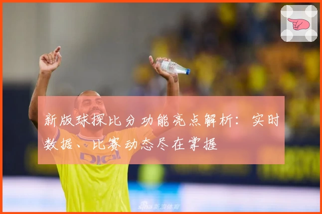 新版球探比分功能亮点解析：实时数据、比赛动态尽在掌握