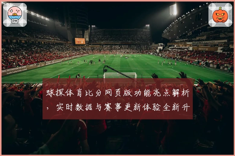 球探体育比分网页版功能亮点解析，实时数据与赛事更新体验全新升级