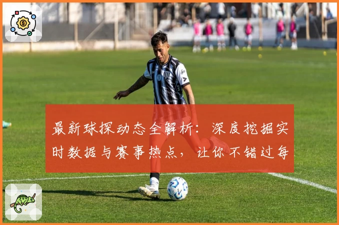 最新球探动态全解析：深度挖掘实时数据与赛事热点，让你不错过每一瞬间精彩瞬间