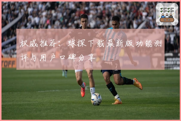 权威推荐：球探下载最新版功能测评与用户口碑分享