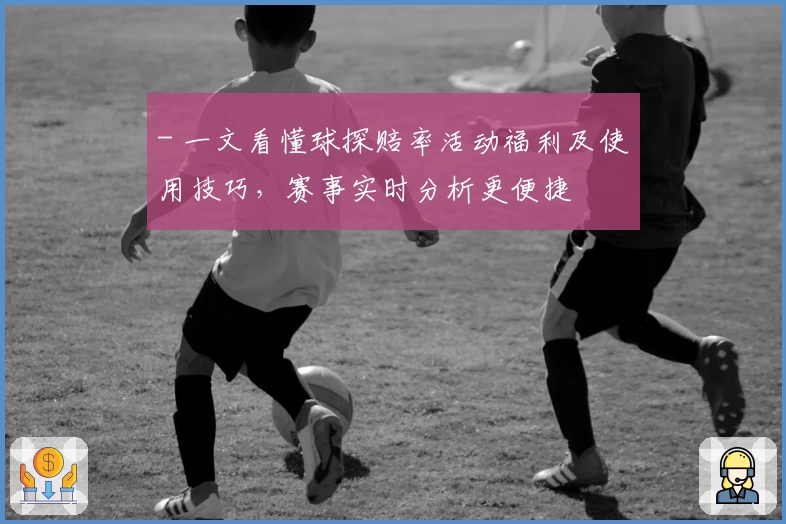 - 一文看懂球探赔率活动福利及使用技巧，赛事实时分析更便捷