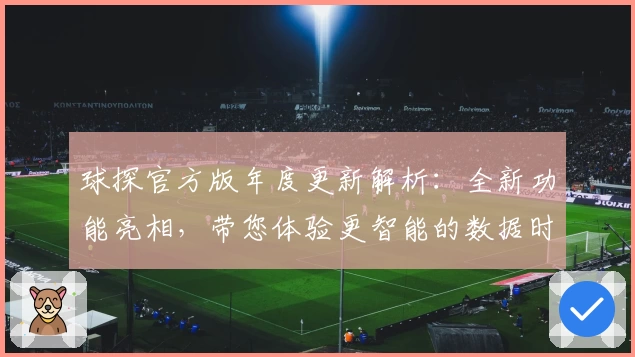 球探官方版年度更新解析：全新功能亮相，带您体验更智能的数据时代