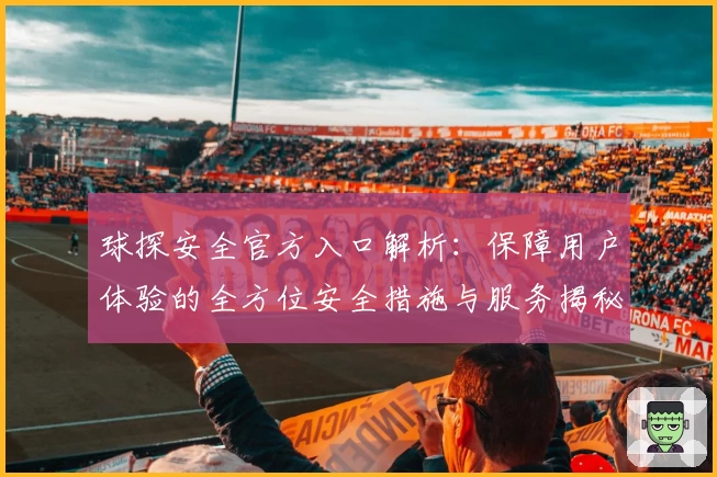 球探安全官方入口解析：保障用户体验的全方位安全措施与服务揭秘