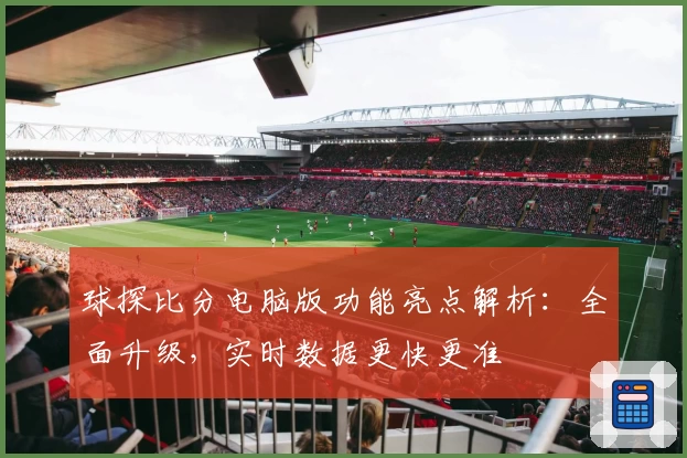 球探比分电脑版功能亮点解析:全面升级,实时数据更快更准