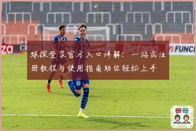 球探登录官方入口详解：一站式注册教程与使用指南助你轻松上手