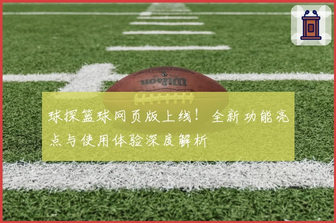 球探篮球网页版上线！全新功能亮点与使用体验深度解析