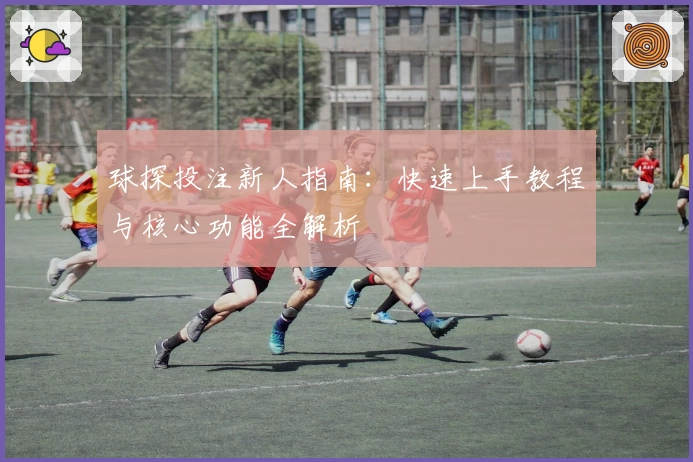 球探投注新人指南：快速上手教程与核心功能全解析