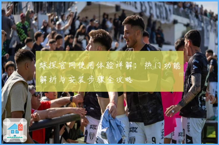 球探官网使用体验详解:热门功能解析与安装步骤全攻略