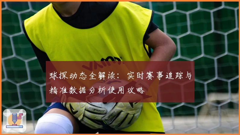 球探动态全解读:实时赛事追踪与精准数据分析使用攻略