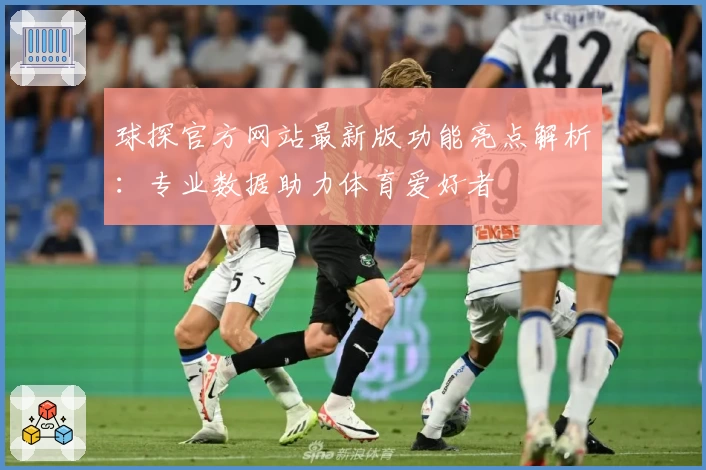 球探官方网站最新版功能亮点解析：专业数据助力体育爱好者