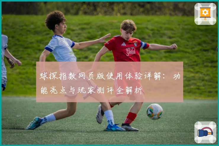 球探指数网页版使用体验详解：功能亮点与玩家测评全解析